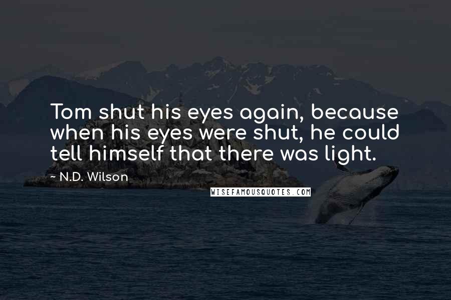 N.D. Wilson Quotes: Tom shut his eyes again, because when his eyes were shut, he could tell himself that there was light.