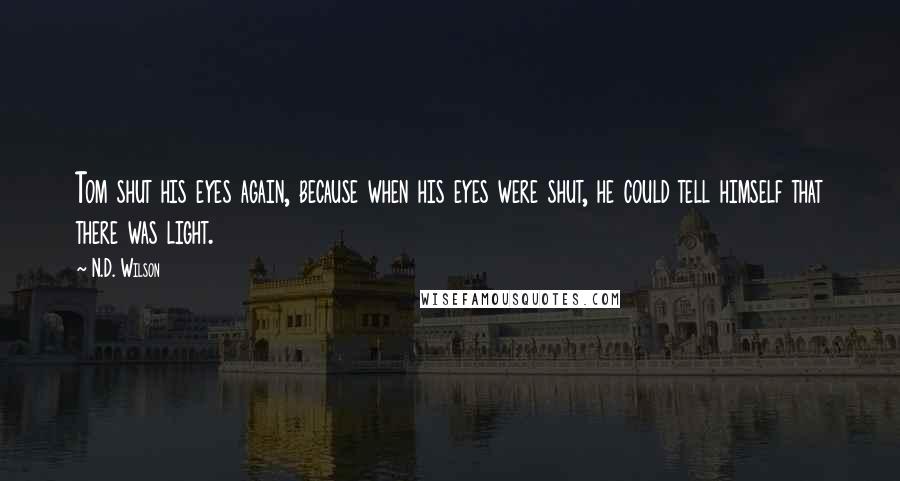 N.D. Wilson Quotes: Tom shut his eyes again, because when his eyes were shut, he could tell himself that there was light.