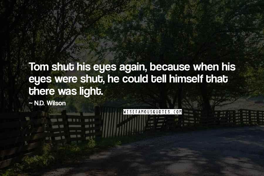 N.D. Wilson Quotes: Tom shut his eyes again, because when his eyes were shut, he could tell himself that there was light.