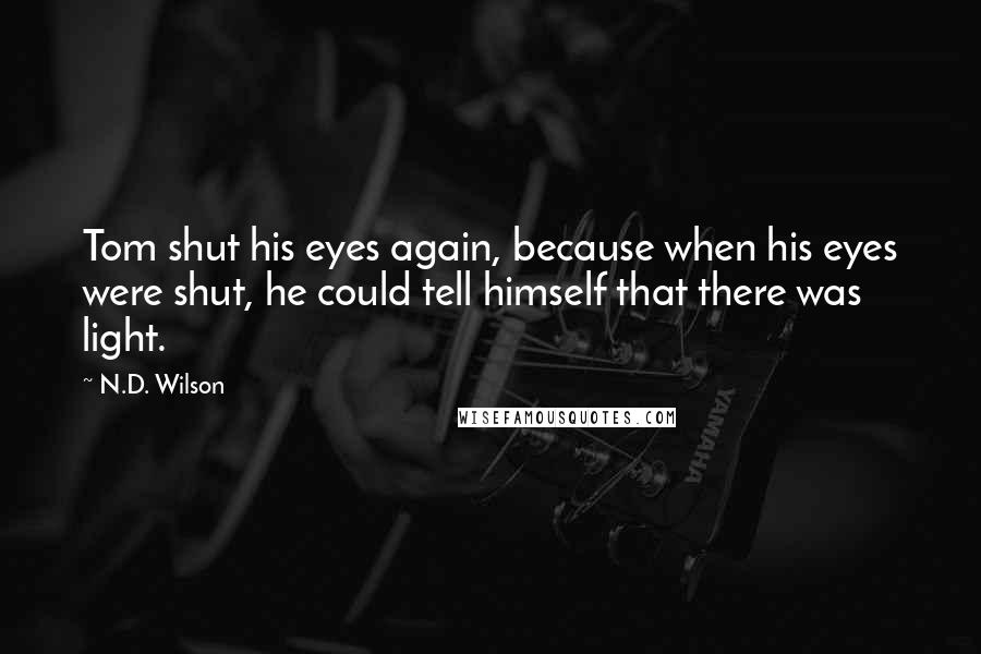 N.D. Wilson Quotes: Tom shut his eyes again, because when his eyes were shut, he could tell himself that there was light.