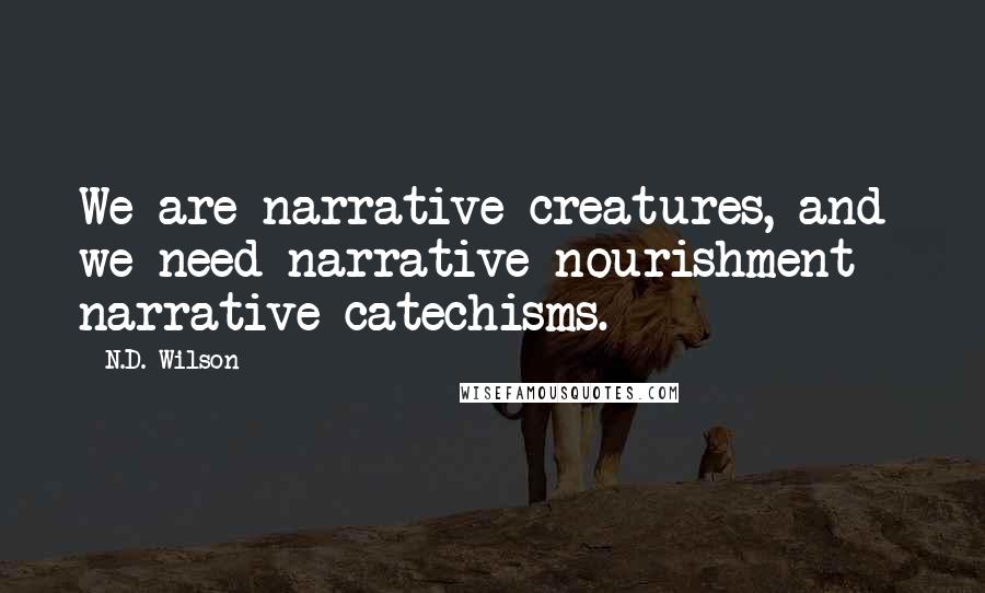 N.D. Wilson Quotes: We are narrative creatures, and we need narrative nourishment - narrative catechisms.