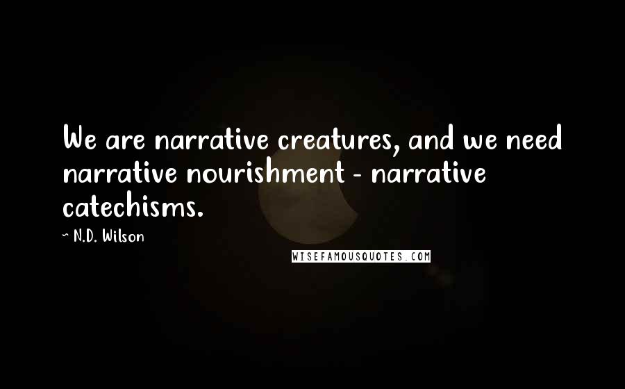 N.D. Wilson Quotes: We are narrative creatures, and we need narrative nourishment - narrative catechisms.