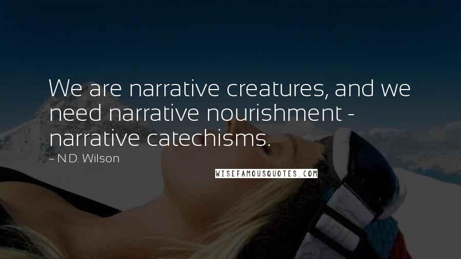 N.D. Wilson Quotes: We are narrative creatures, and we need narrative nourishment - narrative catechisms.