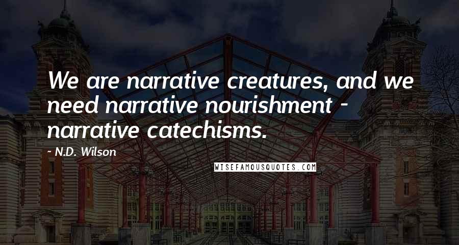 N.D. Wilson Quotes: We are narrative creatures, and we need narrative nourishment - narrative catechisms.