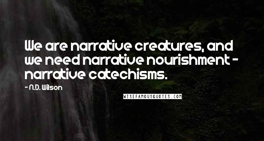 N.D. Wilson Quotes: We are narrative creatures, and we need narrative nourishment - narrative catechisms.