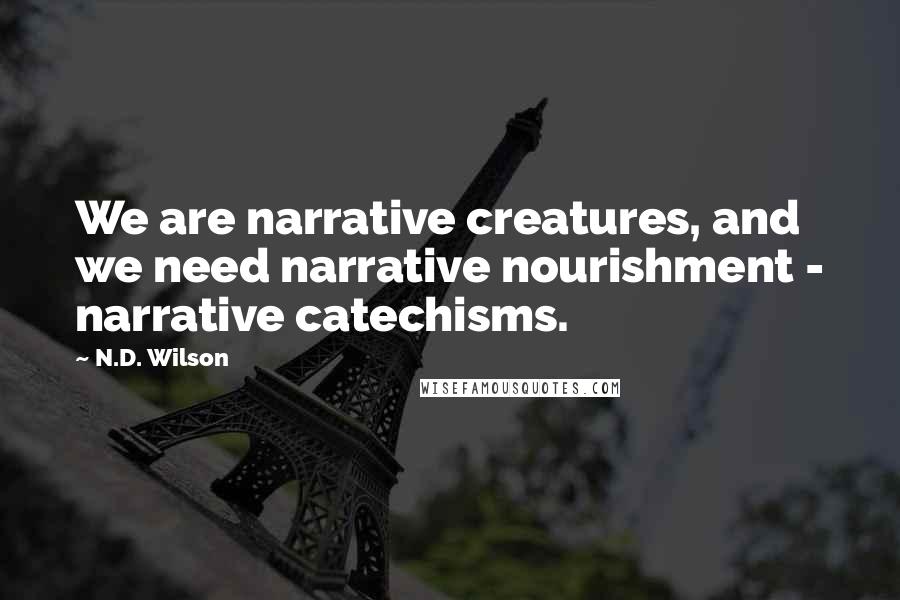 N.D. Wilson Quotes: We are narrative creatures, and we need narrative nourishment - narrative catechisms.