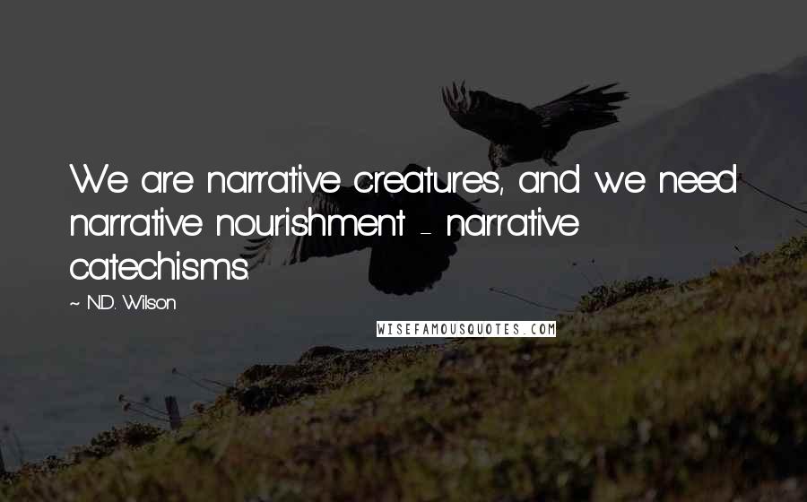 N.D. Wilson Quotes: We are narrative creatures, and we need narrative nourishment - narrative catechisms.