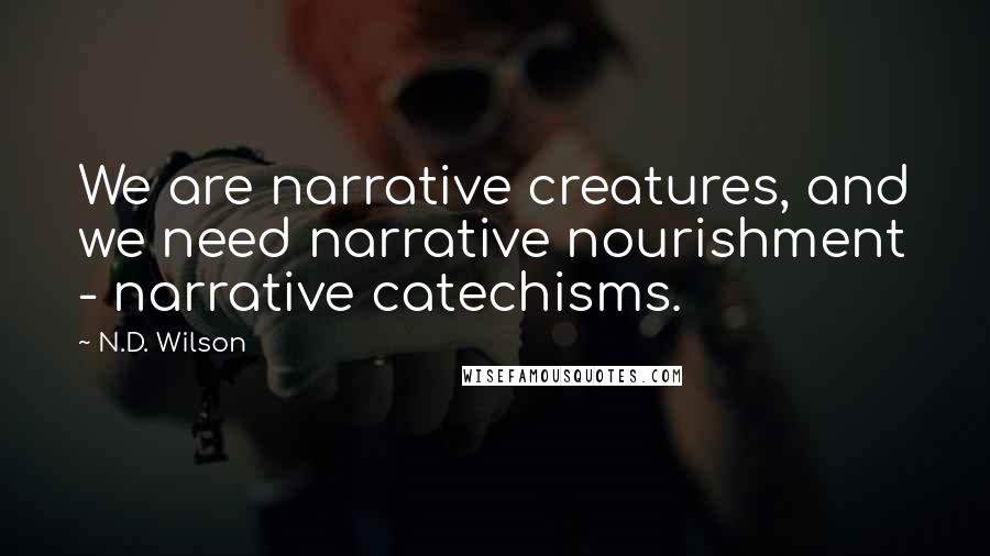 N.D. Wilson Quotes: We are narrative creatures, and we need narrative nourishment - narrative catechisms.