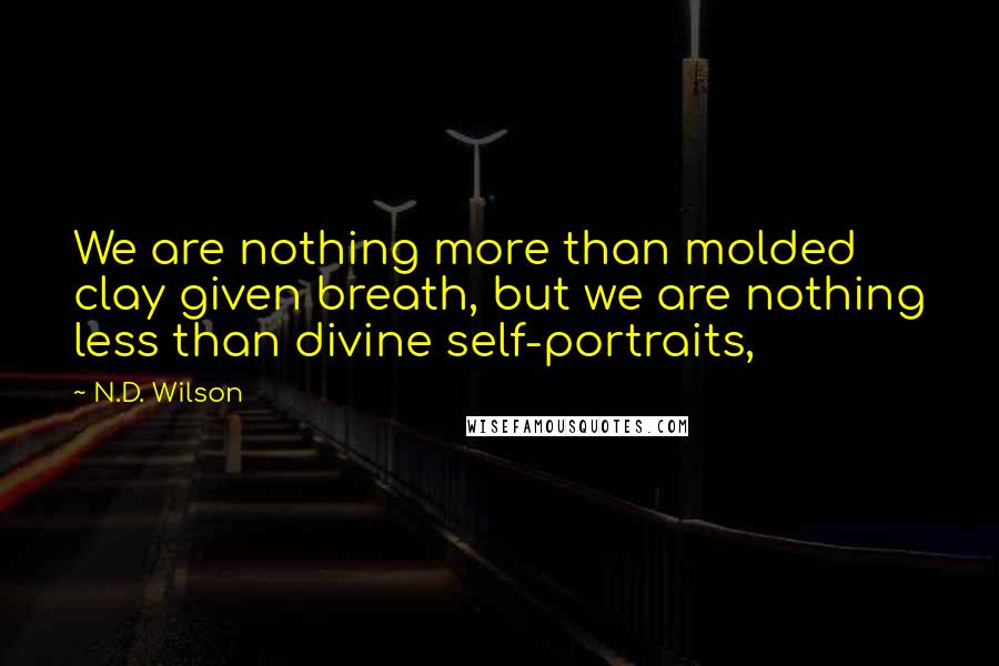 N.D. Wilson Quotes: We are nothing more than molded clay given breath, but we are nothing less than divine self-portraits,