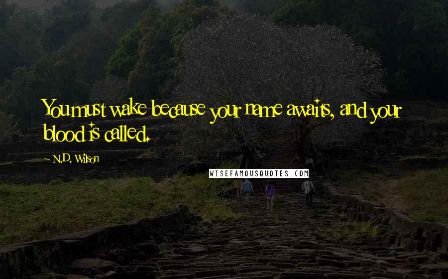 N.D. Wilson Quotes: You must wake because your name awaits, and your blood is called.