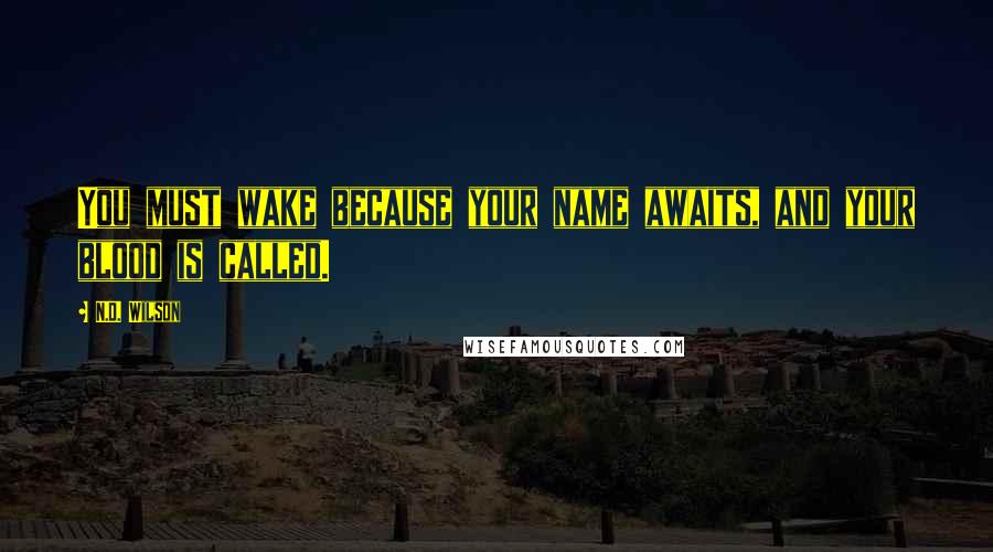 N.D. Wilson Quotes: You must wake because your name awaits, and your blood is called.