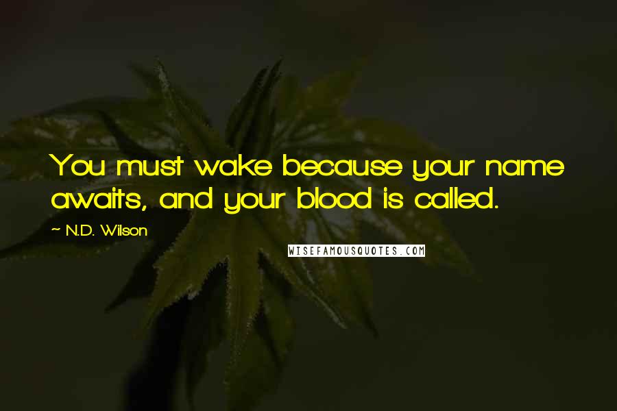 N.D. Wilson Quotes: You must wake because your name awaits, and your blood is called.