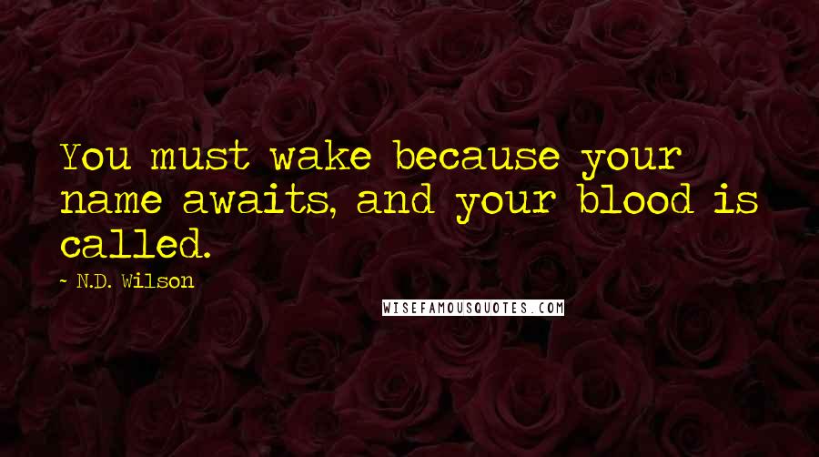N.D. Wilson Quotes: You must wake because your name awaits, and your blood is called.