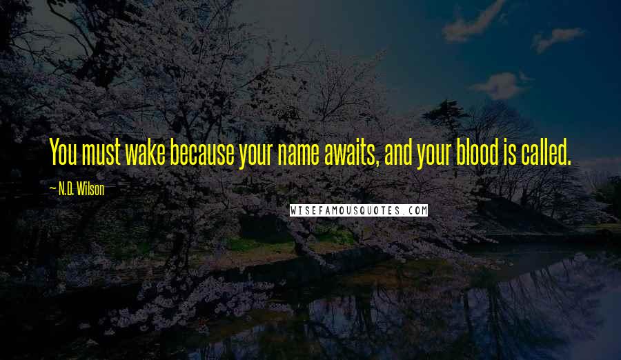 N.D. Wilson Quotes: You must wake because your name awaits, and your blood is called.