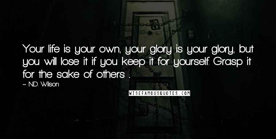 N.D. Wilson Quotes: Your life is your own, your glory is your glory, but you will lose it if you keep it for yourself. Grasp it for the sake of others ...