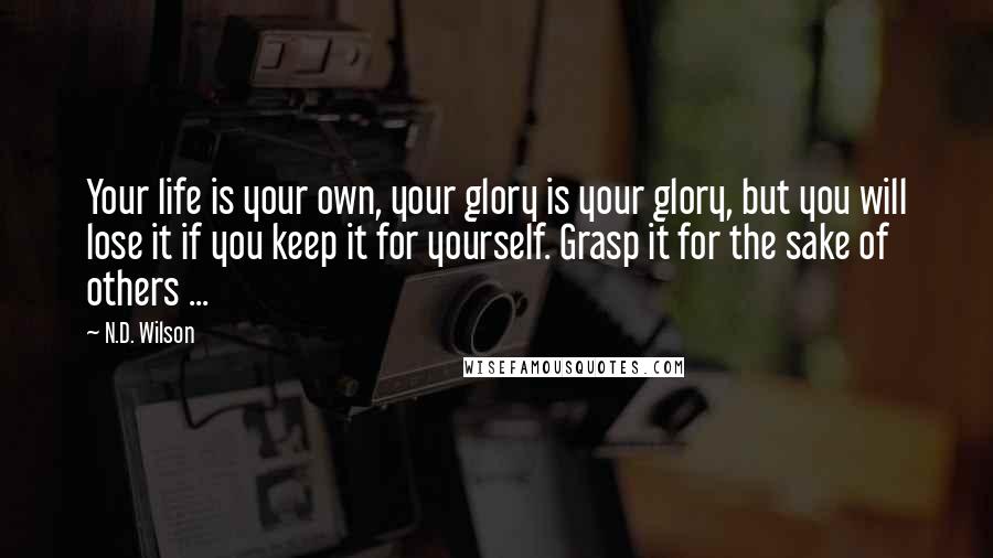 N.D. Wilson Quotes: Your life is your own, your glory is your glory, but you will lose it if you keep it for yourself. Grasp it for the sake of others ...