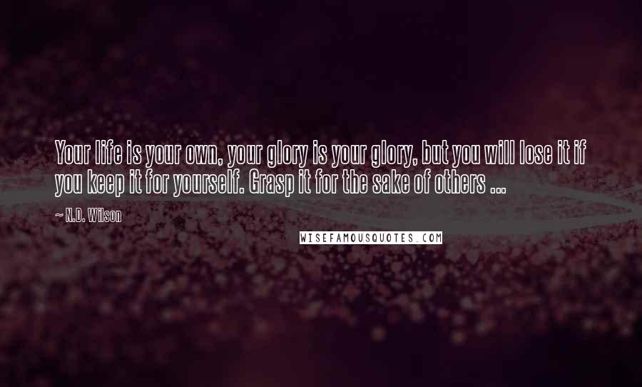 N.D. Wilson Quotes: Your life is your own, your glory is your glory, but you will lose it if you keep it for yourself. Grasp it for the sake of others ...