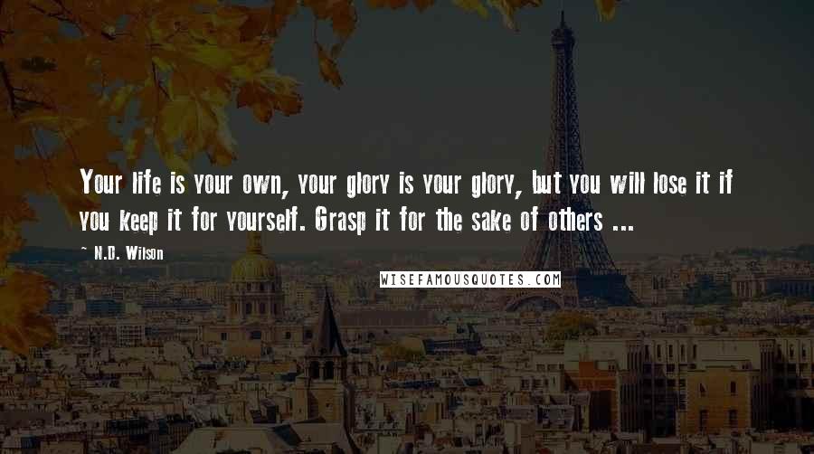 N.D. Wilson Quotes: Your life is your own, your glory is your glory, but you will lose it if you keep it for yourself. Grasp it for the sake of others ...