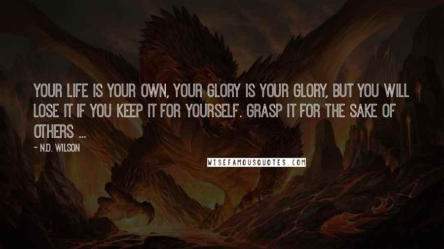 N.D. Wilson Quotes: Your life is your own, your glory is your glory, but you will lose it if you keep it for yourself. Grasp it for the sake of others ...