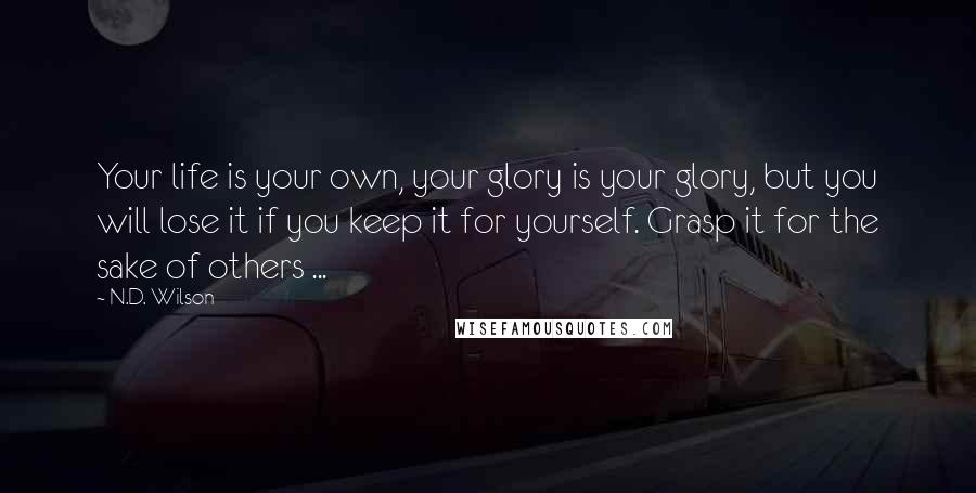 N.D. Wilson Quotes: Your life is your own, your glory is your glory, but you will lose it if you keep it for yourself. Grasp it for the sake of others ...