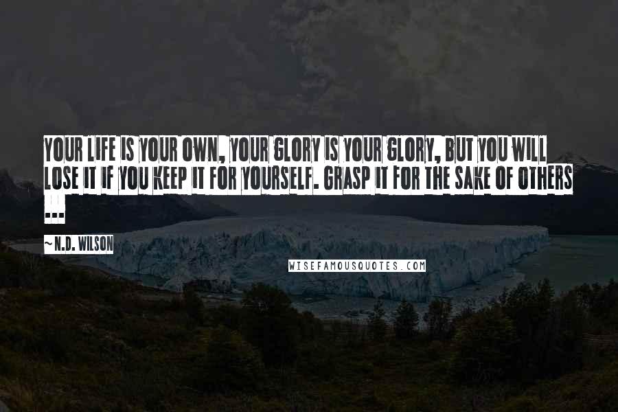 N.D. Wilson Quotes: Your life is your own, your glory is your glory, but you will lose it if you keep it for yourself. Grasp it for the sake of others ...