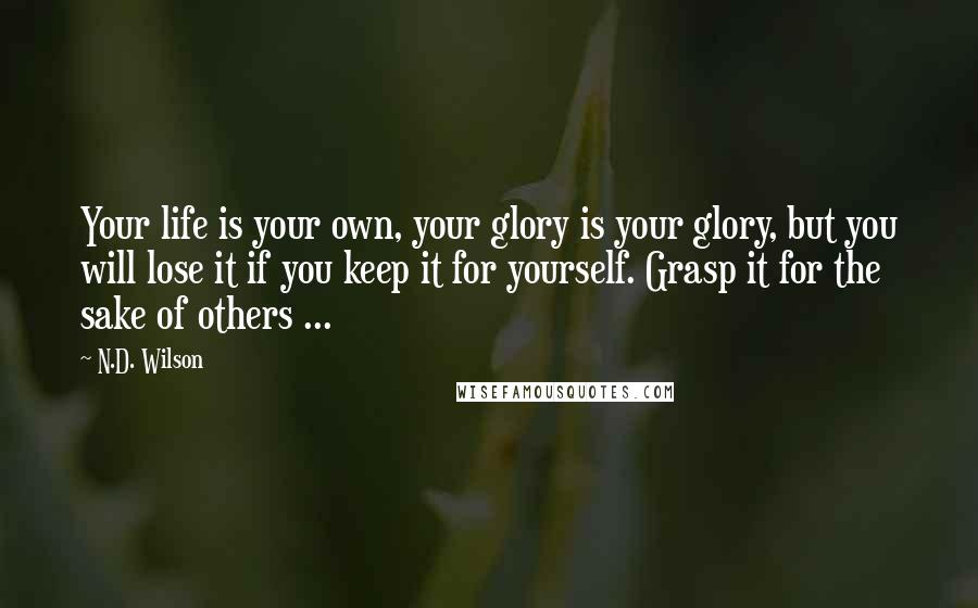 N.D. Wilson Quotes: Your life is your own, your glory is your glory, but you will lose it if you keep it for yourself. Grasp it for the sake of others ...