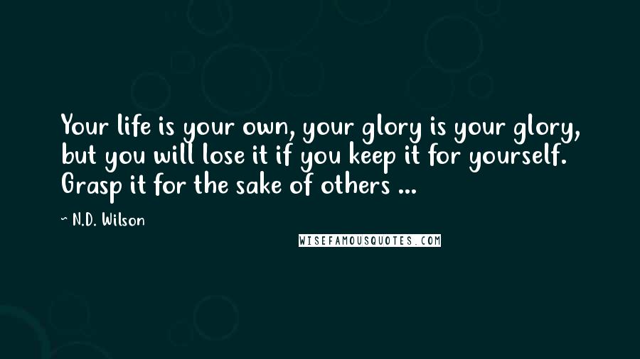 N.D. Wilson Quotes: Your life is your own, your glory is your glory, but you will lose it if you keep it for yourself. Grasp it for the sake of others ...