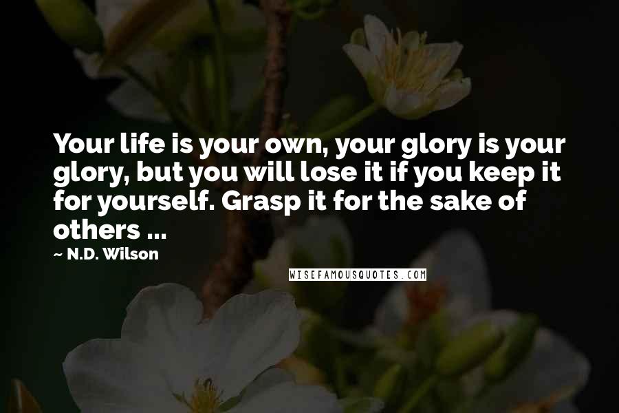 N.D. Wilson Quotes: Your life is your own, your glory is your glory, but you will lose it if you keep it for yourself. Grasp it for the sake of others ...