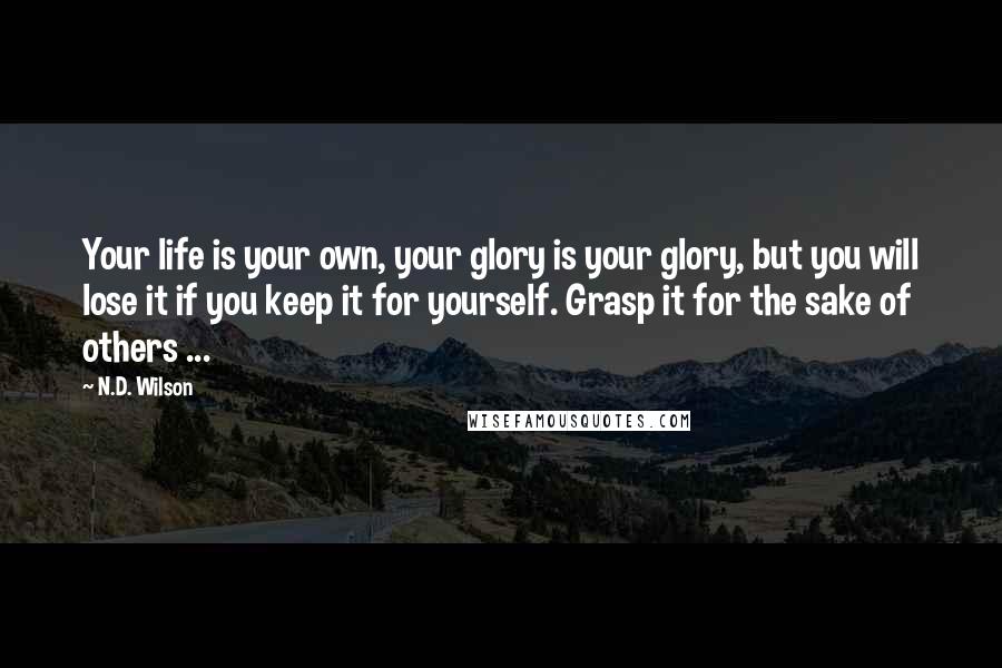 N.D. Wilson Quotes: Your life is your own, your glory is your glory, but you will lose it if you keep it for yourself. Grasp it for the sake of others ...