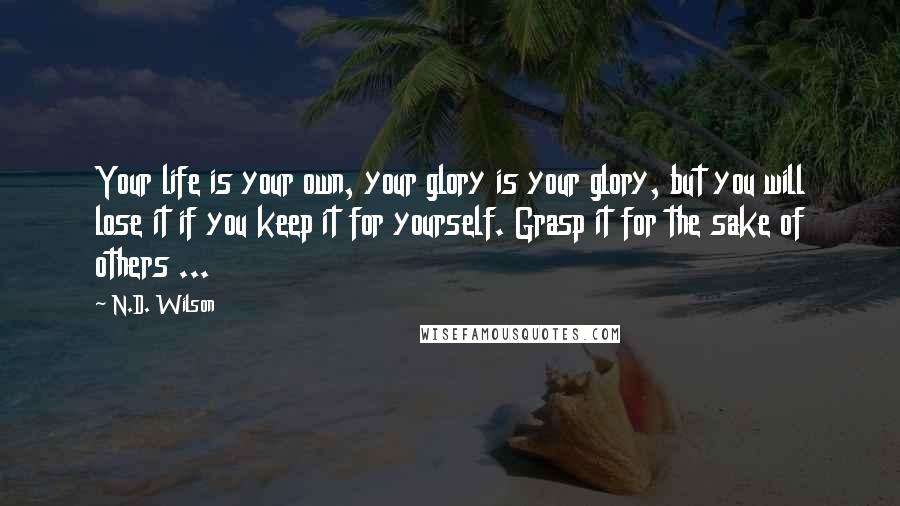 N.D. Wilson Quotes: Your life is your own, your glory is your glory, but you will lose it if you keep it for yourself. Grasp it for the sake of others ...