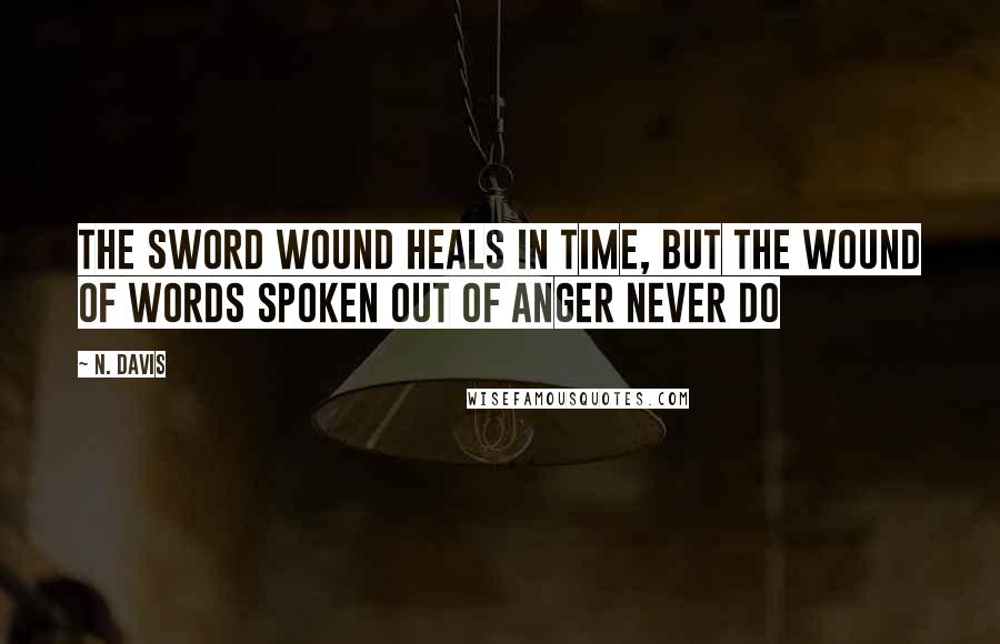 N. Davis Quotes: The sword wound heals in time, but the wound of words spoken out of anger never do