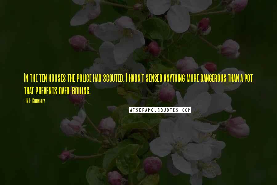N.E. Conneely Quotes: In the ten houses the police had scouted, I hadn't sensed anything more dangerous than a pot that prevents over-boiling.