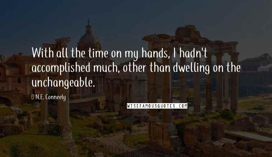 N.E. Conneely Quotes: With all the time on my hands, I hadn't accomplished much, other than dwelling on the unchangeable.