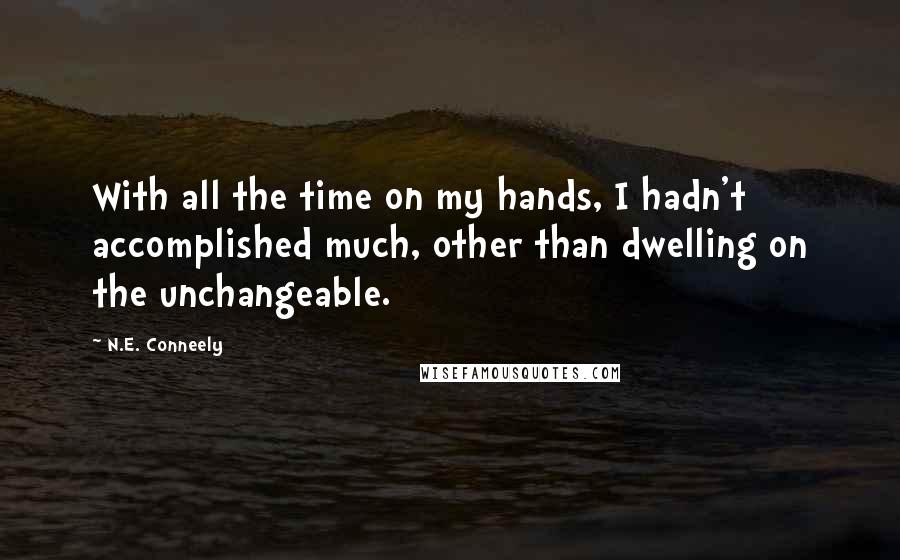 N.E. Conneely Quotes: With all the time on my hands, I hadn't accomplished much, other than dwelling on the unchangeable.