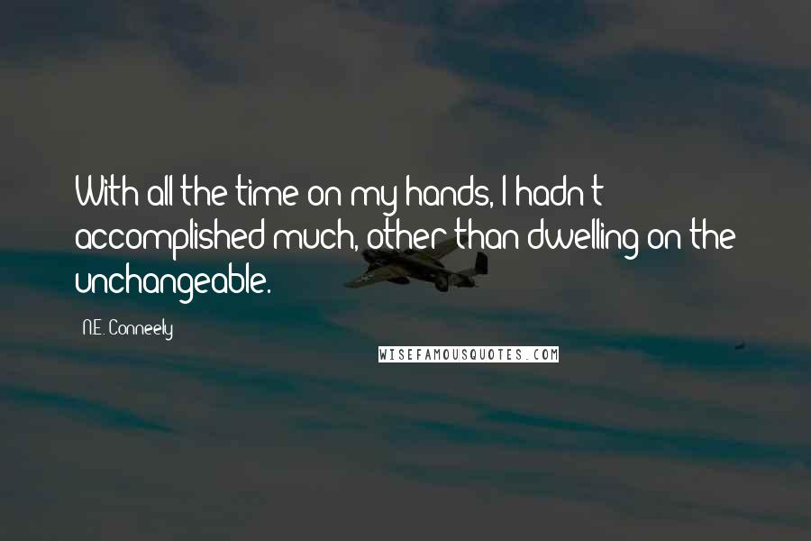 N.E. Conneely Quotes: With all the time on my hands, I hadn't accomplished much, other than dwelling on the unchangeable.