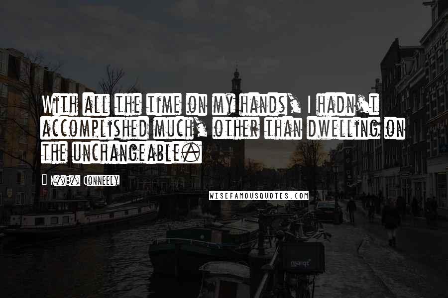 N.E. Conneely Quotes: With all the time on my hands, I hadn't accomplished much, other than dwelling on the unchangeable.