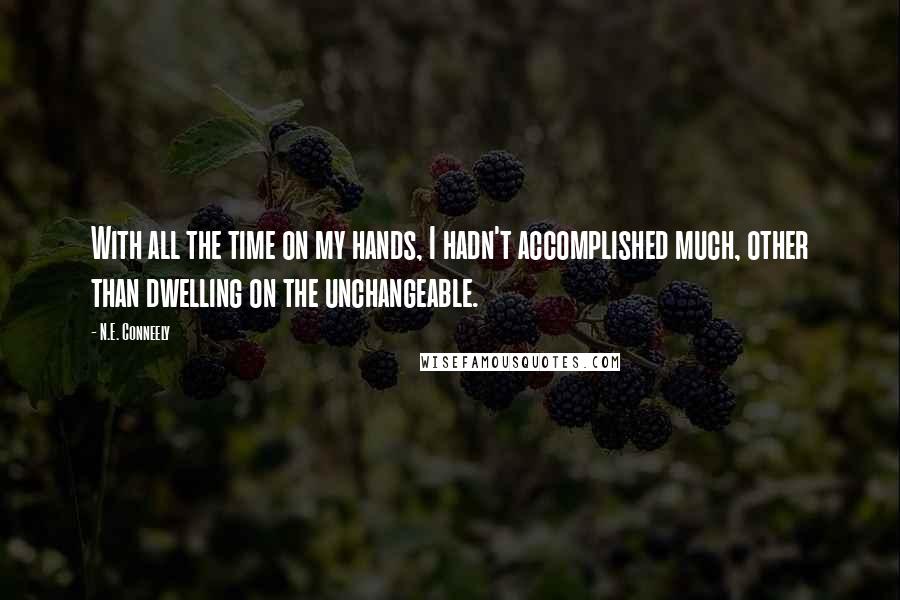 N.E. Conneely Quotes: With all the time on my hands, I hadn't accomplished much, other than dwelling on the unchangeable.