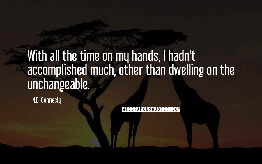 N.E. Conneely Quotes: With all the time on my hands, I hadn't accomplished much, other than dwelling on the unchangeable.