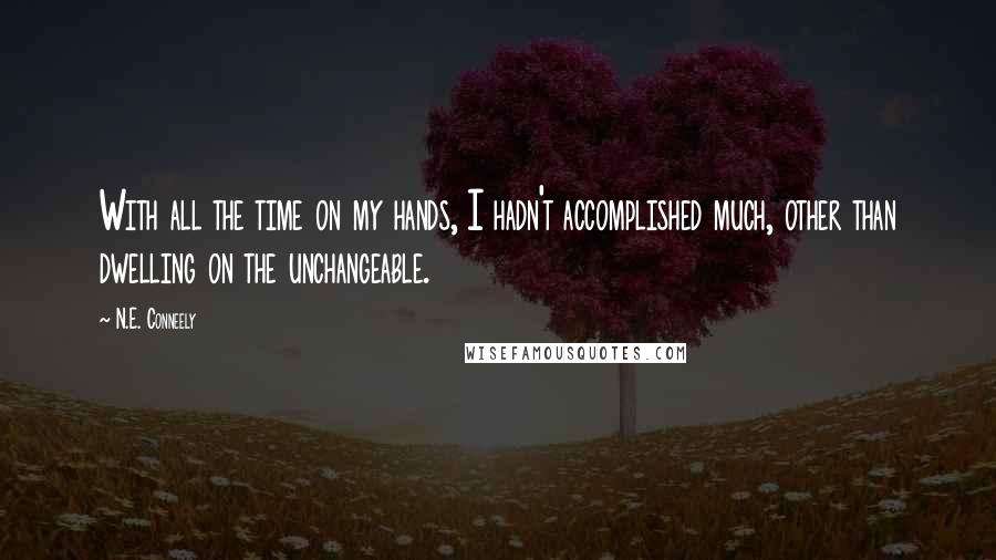 N.E. Conneely Quotes: With all the time on my hands, I hadn't accomplished much, other than dwelling on the unchangeable.