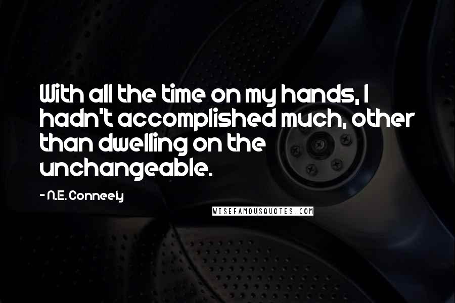 N.E. Conneely Quotes: With all the time on my hands, I hadn't accomplished much, other than dwelling on the unchangeable.