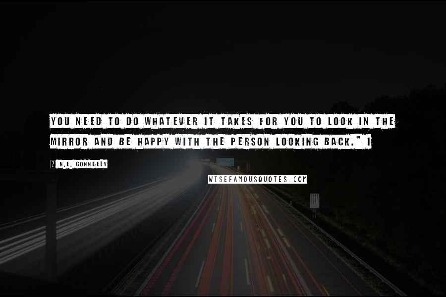 N.E. Conneely Quotes: You need to do whatever it takes for you to look in the mirror and be happy with the person looking back." I