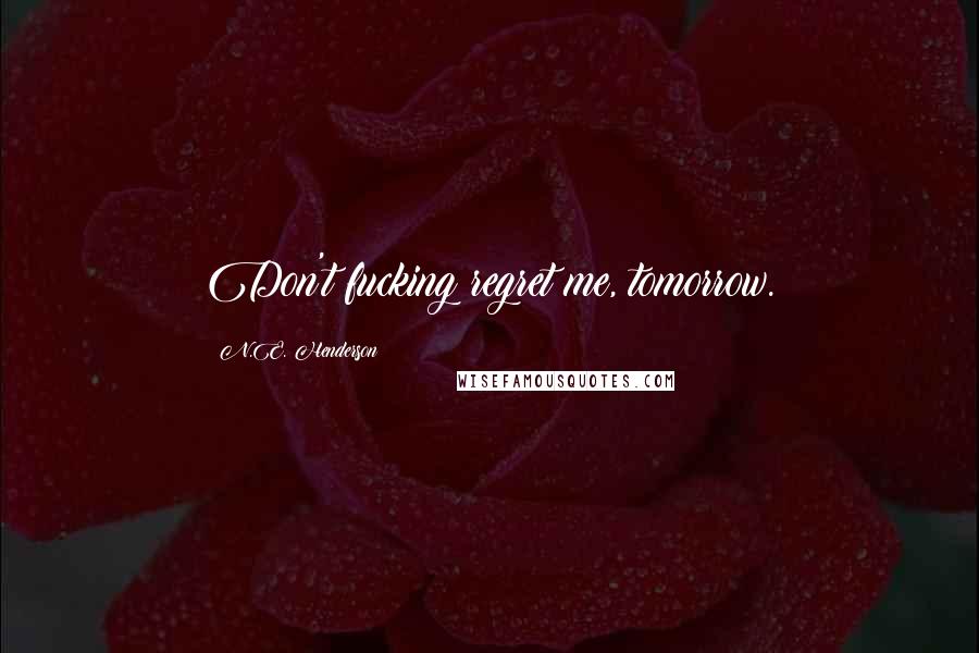 N.E. Henderson Quotes: Don't fucking regret me, tomorrow.