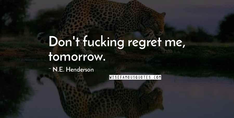 N.E. Henderson Quotes: Don't fucking regret me, tomorrow.