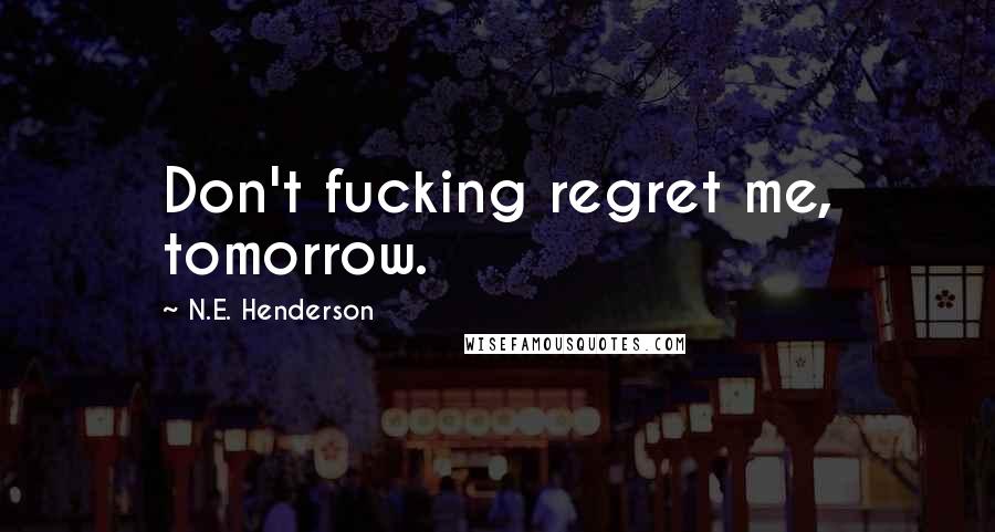 N.E. Henderson Quotes: Don't fucking regret me, tomorrow.