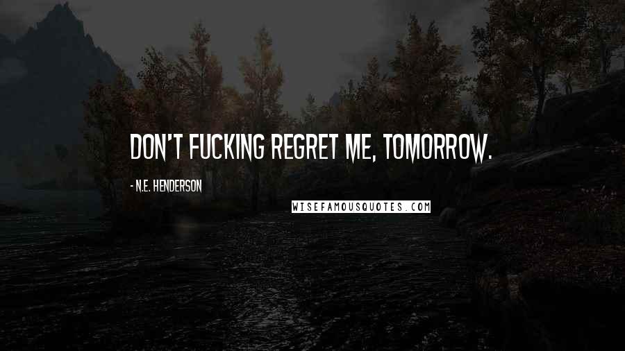 N.E. Henderson Quotes: Don't fucking regret me, tomorrow.