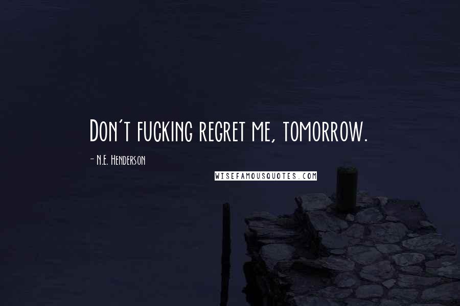 N.E. Henderson Quotes: Don't fucking regret me, tomorrow.