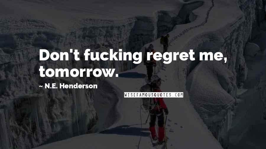 N.E. Henderson Quotes: Don't fucking regret me, tomorrow.