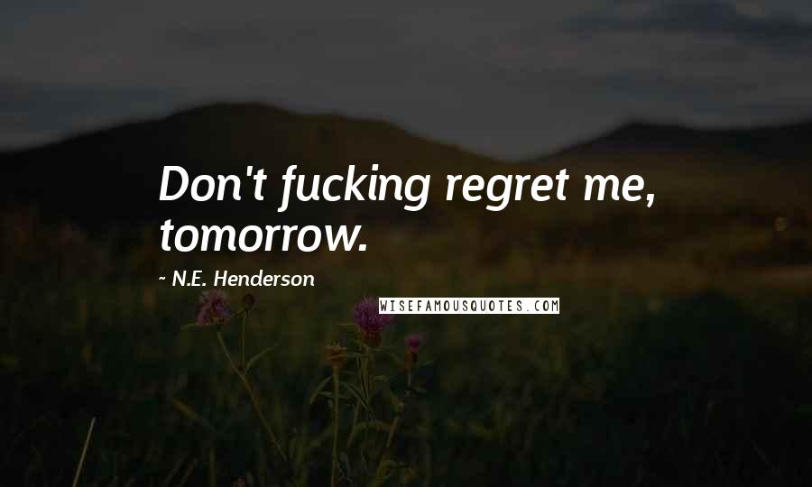 N.E. Henderson Quotes: Don't fucking regret me, tomorrow.