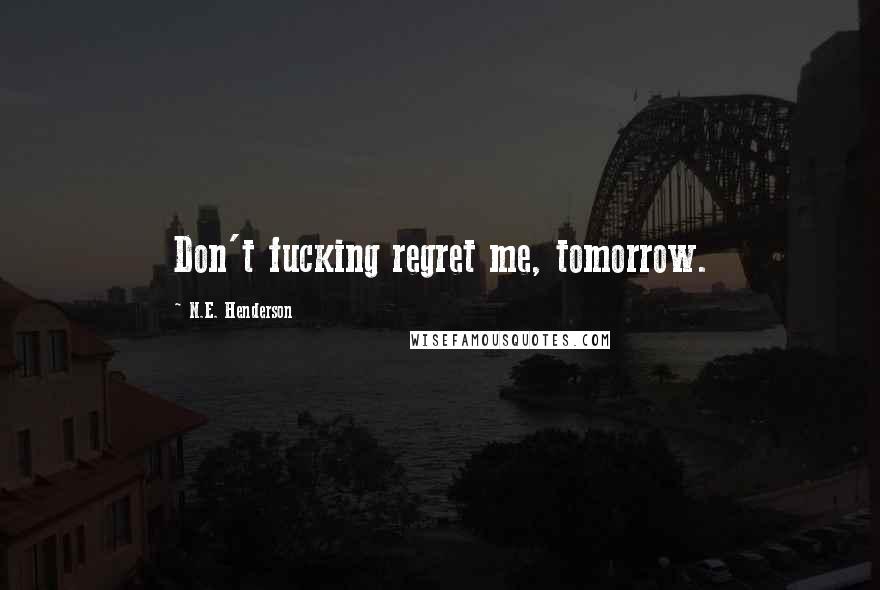 N.E. Henderson Quotes: Don't fucking regret me, tomorrow.