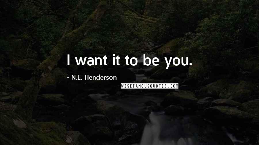 N.E. Henderson Quotes: I want it to be you.